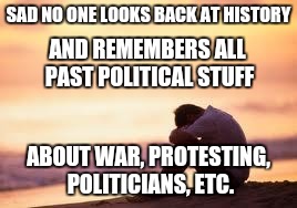 Sad guy on the beach | SAD NO ONE LOOKS BACK AT HISTORY; AND REMEMBERS ALL PAST POLITICAL STUFF; ABOUT WAR, PROTESTING, POLITICIANS, ETC. | image tagged in sad guy on the beach | made w/ Imgflip meme maker