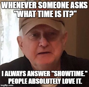 Dan For Memes | WHENEVER SOMEONE ASKS "WHAT TIME IS IT?"; I ALWAYS ANSWER "SHOWTIME." PEOPLE ABSOLUTELY LOVE IT. | image tagged in dan for memes | made w/ Imgflip meme maker