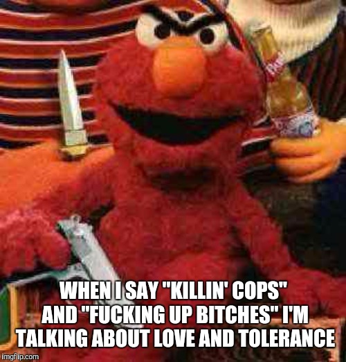 WHEN I SAY "KILLIN' COPS" AND "F**KING UP B**CHES" I'M TALKING ABOUT LOVE AND TOLERANCE | made w/ Imgflip meme maker