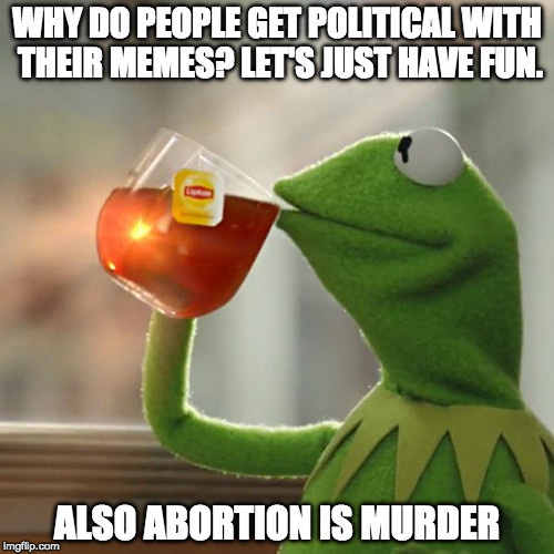 But That's None Of My Business | WHY DO PEOPLE GET POLITICAL WITH THEIR MEMES? LET'S JUST HAVE FUN. ALSO ABORTION IS MURDER | image tagged in but thats none of my business,kermit the frog,abortion,politics,donald trump,hillary clinton | made w/ Imgflip meme maker