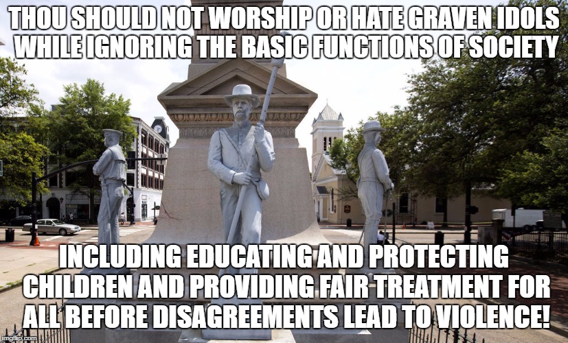 CSA Monument Removal | THOU SHOULD NOT WORSHIP OR HATE GRAVEN IDOLS WHILE IGNORING THE BASIC FUNCTIONS OF SOCIETY; INCLUDING EDUCATING AND PROTECTING CHILDREN AND PROVIDING FAIR TREATMENT FOR ALL BEFORE DISAGREEMENTS LEAD TO VIOLENCE! | image tagged in csa monument removal | made w/ Imgflip meme maker