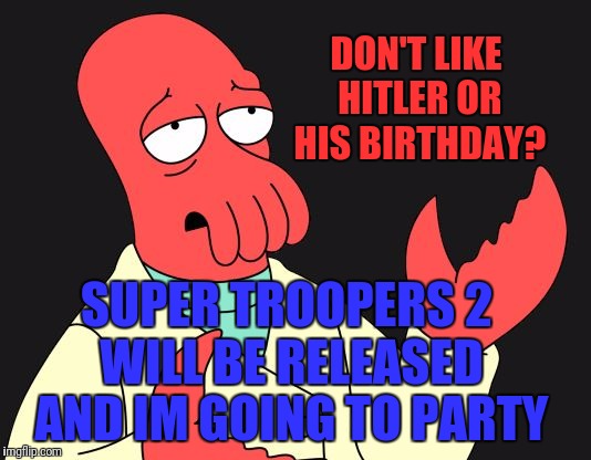 04-20-2018 april twentieth | DON'T LIKE HITLER OR HIS BIRTHDAY? SUPER TROOPERS 2 WILL BE RELEASED AND IM GOING TO PARTY | image tagged in why not zoidberg,bad joke hitler,420 | made w/ Imgflip meme maker