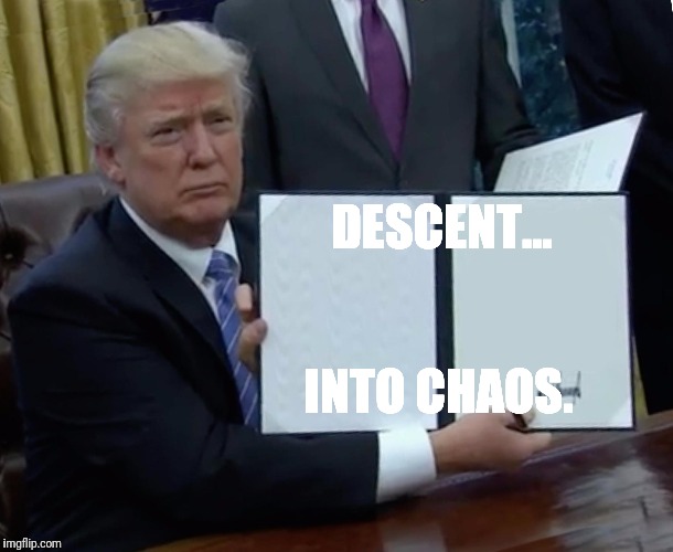 Trump Bill Signing Meme | DESCENT... INTO CHAOS. | image tagged in trump bill signing | made w/ Imgflip meme maker