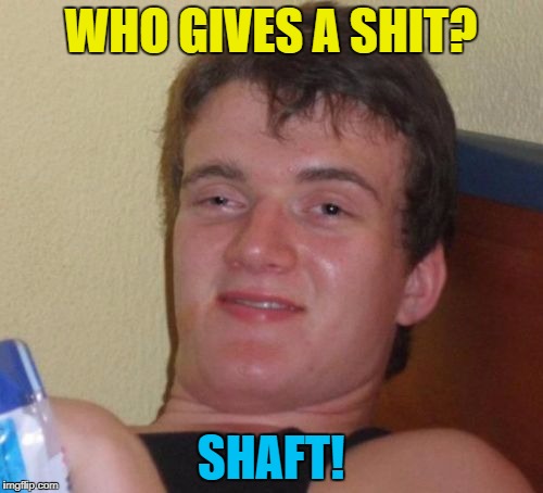 10 Guy Meme | WHO GIVES A SHIT? SHAFT! | image tagged in memes,10 guy | made w/ Imgflip meme maker