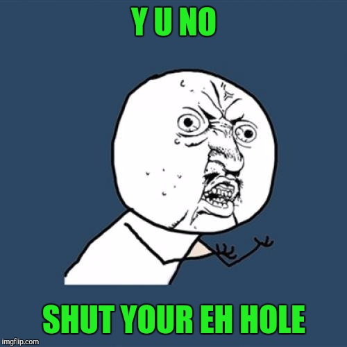 Y U No Meme | Y U NO SHUT YOUR EH HOLE | image tagged in memes,y u no | made w/ Imgflip meme maker