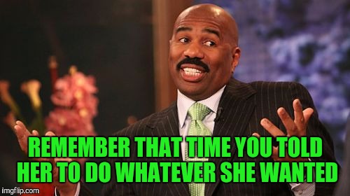Steve Harvey Meme | REMEMBER THAT TIME YOU TOLD HER TO DO WHATEVER SHE WANTED | image tagged in memes,steve harvey | made w/ Imgflip meme maker