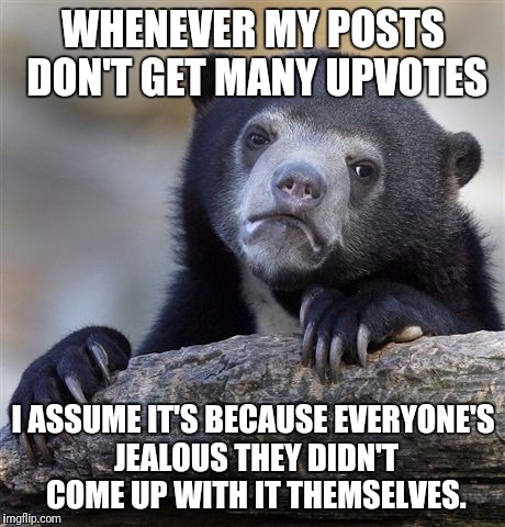 Confession Bear Meme | WHENEVER MY POSTS DON'T GET MANY UPVOTES; I ASSUME IT'S BECAUSE EVERYONE'S JEALOUS THEY DIDN'T COME UP WITH IT THEMSELVES. | image tagged in memes,confession bear | made w/ Imgflip meme maker