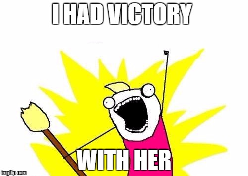 X All The Y Meme | I HAD VICTORY; WITH HER | image tagged in memes,x all the y | made w/ Imgflip meme maker