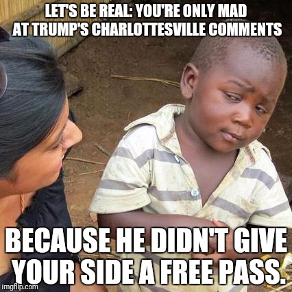 Third World Skeptical Kid | LET'S BE REAL: YOU'RE ONLY MAD AT TRUMP'S CHARLOTTESVILLE COMMENTS; BECAUSE HE DIDN'T GIVE YOUR SIDE A FREE PASS. | image tagged in memes,third world skeptical kid | made w/ Imgflip meme maker