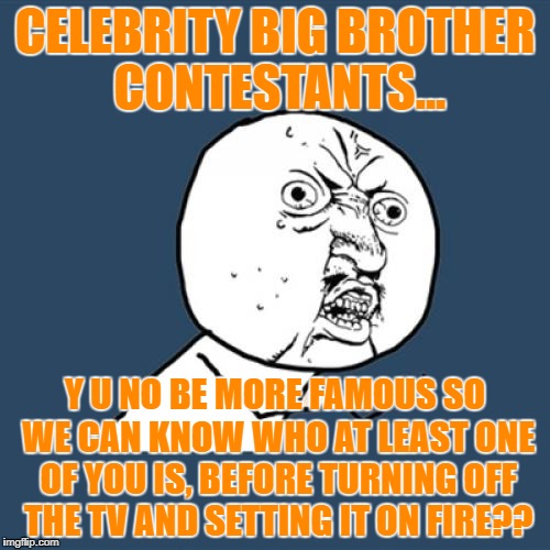 C.B.B. season again. I thought this epoch had passed about 18 years ago.  | CELEBRITY BIG BROTHER CONTESTANTS... Y U NO BE MORE FAMOUS SO WE CAN KNOW WHO AT LEAST ONE OF YOU IS, BEFORE TURNING OFF THE TV AND SETTING IT ON FIRE?? | image tagged in memes,y u no,big brother,celebrities | made w/ Imgflip meme maker
