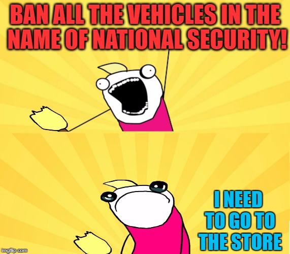 Vehicular Terrorism | BAN ALL THE VEHICLES IN THE NAME OF NATIONAL SECURITY! I NEED TO GO TO THE STORE | image tagged in terrorism | made w/ Imgflip meme maker