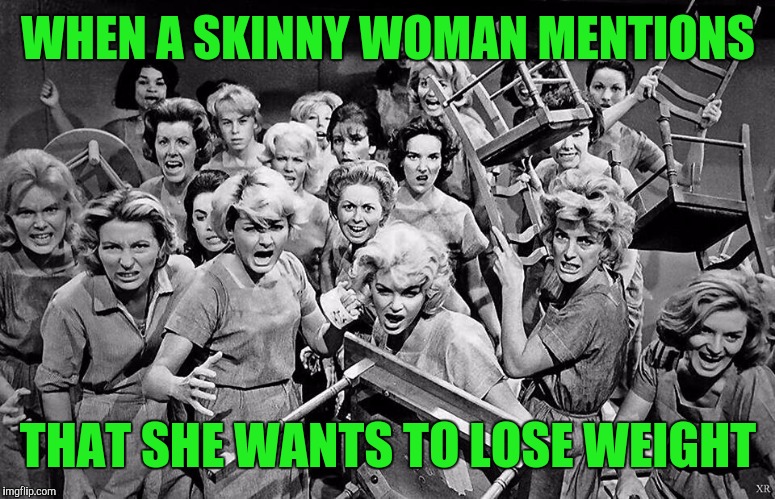 The other women's reaction | WHEN A SKINNY WOMAN MENTIONS; THAT SHE WANTS TO LOSE WEIGHT | image tagged in angry women,memes,dieting | made w/ Imgflip meme maker