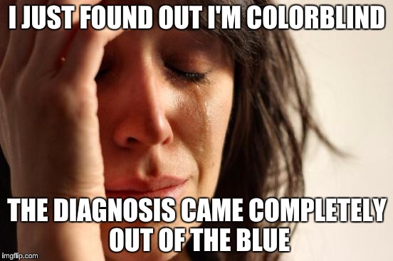 First World Problems Meme | I JUST FOUND OUT I'M COLORBLIND; THE DIAGNOSIS CAME COMPLETELY OUT OF THE BLUE | image tagged in memes,first world problems | made w/ Imgflip meme maker