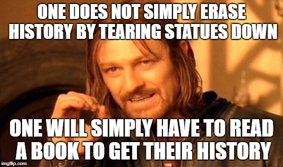 One Does Not Simply Meme | ONE DOES NOT SIMPLY ERASE HISTORY BY TEARING STATUES DOWN; ONE WILL SIMPLY HAVE TO READ A BOOK TO GET THEIR HISTORY | image tagged in memes,one does not simply | made w/ Imgflip meme maker