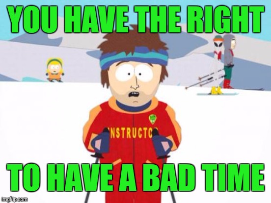 YOU HAVE THE RIGHT TO HAVE A BAD TIME | made w/ Imgflip meme maker