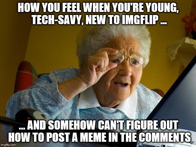 Feeling Dumb; Needing Help! | HOW YOU FEEL WHEN YOU'RE YOUNG, TECH-SAVY, NEW TO IMGFLIP ... ... AND SOMEHOW CAN'T FIGURE OUT HOW TO POST A MEME IN THE COMMENTS | image tagged in memes,grandma finds the internet,meme comments,posting memes,feelsbadman | made w/ Imgflip meme maker