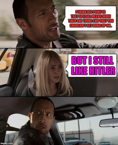 The Rock Driving Meme | I THINK HIS POINT IS THAT SPECIAL MEANS MORE THAN ONE THING AND THAT YOU SHOULDN'T GET HUNG UP ON.. BUT I STILL LIKE HITLER | image tagged in memes,the rock driving | made w/ Imgflip meme maker