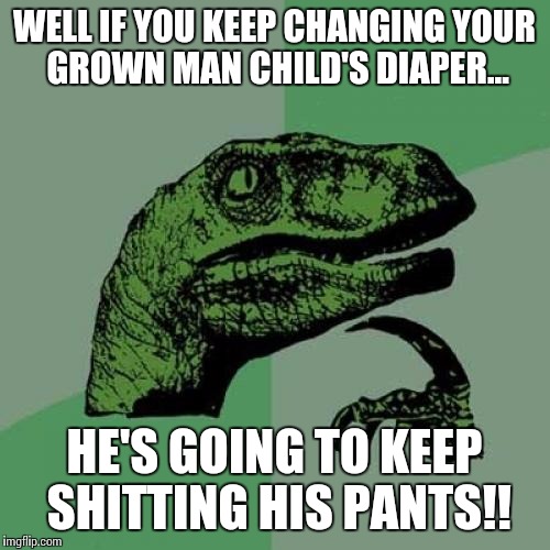 Philosoraptor Meme | WELL IF YOU KEEP CHANGING YOUR GROWN MAN CHILD'S DIAPER... HE'S GOING TO KEEP SHITTING HIS PANTS!! | image tagged in memes,philosoraptor | made w/ Imgflip meme maker