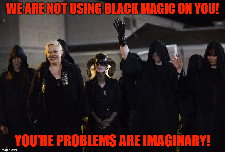 Crazy psychopathic liars. | WE ARE NOT USING BLACK MAGIC ON YOU! YOU'RE PROBLEMS ARE IMAGINARY! | image tagged in satanists,psychopathic,pathological liars,black magic | made w/ Imgflip meme maker