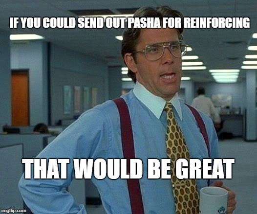 That Would Be Great Meme | IF YOU COULD SEND OUT PASHA FOR REINFORCING; THAT WOULD BE GREAT | image tagged in memes,that would be great | made w/ Imgflip meme maker