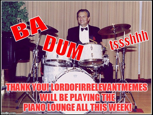THANK YOU! LORDOFIRRELEVANTMEMES WILL BE PLAYING THE PIANO LOUNGE ALL THIS WEEK! | made w/ Imgflip meme maker