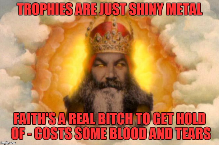 TROPHIES ARE JUST SHINY METAL FAITH'S A REAL B**CH TO GET HOLD OF - COSTS SOME BLOOD AND TEARS | made w/ Imgflip meme maker