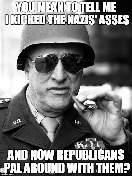 Patton is not amused | YOU MEAN TO TELL ME I KICKED THE NAZIS' ASSES; AND NOW REPUBLICANS PAL AROUND WITH THEM? | image tagged in patton,nazis | made w/ Imgflip meme maker