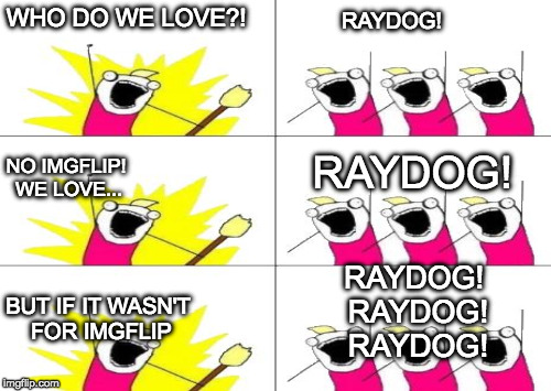 I commented this but I'm out of ideas so let's see if it rides to the top! | WHO DO WE LOVE?! RAYDOG! NO IMGFLIP! WE LOVE... RAYDOG! RAYDOG! RAYDOG! RAYDOG! BUT IF IT WASN'T FOR IMGFLIP | image tagged in raydog,iwanttobebacon,iwanttobebaconcom,imgflip,front page | made w/ Imgflip meme maker