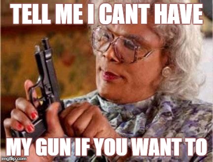 Madea | TELL ME I CANT HAVE; MY GUN IF YOU WANT TO | image tagged in madea | made w/ Imgflip meme maker