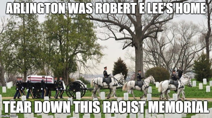 ARLINGTON WAS ROBERT E LEE'S HOME; TEAR DOWN THIS RACIST MEMORIAL | made w/ Imgflip meme maker