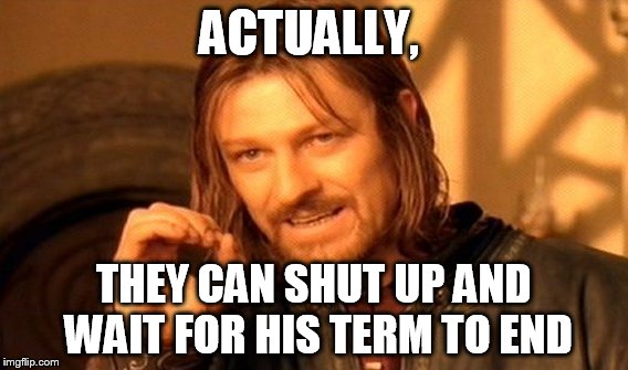 One Does Not Simply Meme | ACTUALLY, THEY CAN SHUT UP AND WAIT FOR HIS TERM TO END | image tagged in memes,one does not simply | made w/ Imgflip meme maker