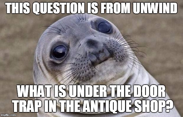 Awkward Moment Sealion Meme | THIS QUESTION IS FROM UNWIND; WHAT IS UNDER THE DOOR TRAP IN THE ANTIQUE SHOP? | image tagged in memes,awkward moment sealion | made w/ Imgflip meme maker