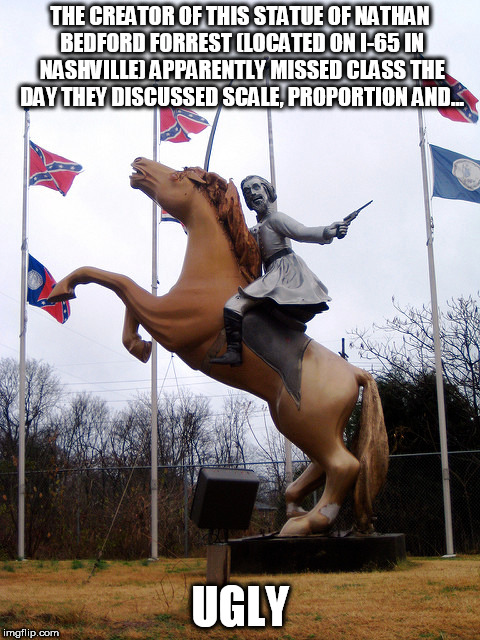 THE CREATOR OF THIS STATUE OF NATHAN BEDFORD FORREST (LOCATED ON I-65 IN NASHVILLE) APPARENTLY MISSED CLASS THE DAY THEY DISCUSSED SCALE, PROPORTION AND... UGLY | image tagged in nathan bedforn forrest,ugly ass statute | made w/ Imgflip meme maker