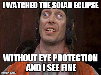 Eclipse Eyes |  I WATCHED THE SOLAR ECLIPSE; WITHOUT EYE PROTECTION AND I SEE FINE | image tagged in crazy eyes,solar eclipse | made w/ Imgflip meme maker
