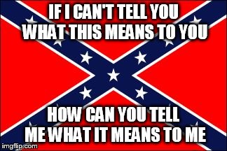 The Relativity of Symbols | IF I CAN'T TELL YOU WHAT THIS MEANS TO YOU; HOW CAN YOU TELL ME WHAT IT MEANS TO ME | image tagged in confederate flag | made w/ Imgflip meme maker