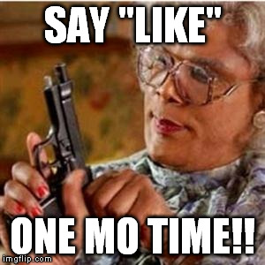 Madea With a Gun | SAY "LIKE"; ONE MO TIME!! | image tagged in madea with a gun | made w/ Imgflip meme maker