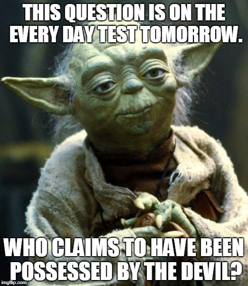 Star Wars Yoda Meme | THIS QUESTION IS ON THE EVERY DAY TEST TOMORROW. WHO CLAIMS TO HAVE BEEN POSSESSED BY THE DEVIL? | image tagged in memes,star wars yoda | made w/ Imgflip meme maker