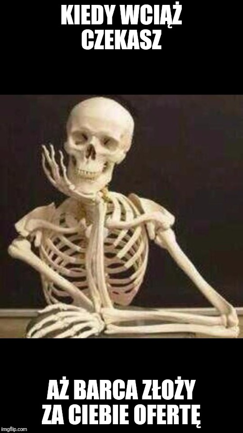 skeleton waiting | KIEDY WCIĄŻ CZEKASZ; AŻ BARCA ZŁOŻY ZA CIEBIE OFERTĘ | image tagged in skeleton waiting | made w/ Imgflip meme maker