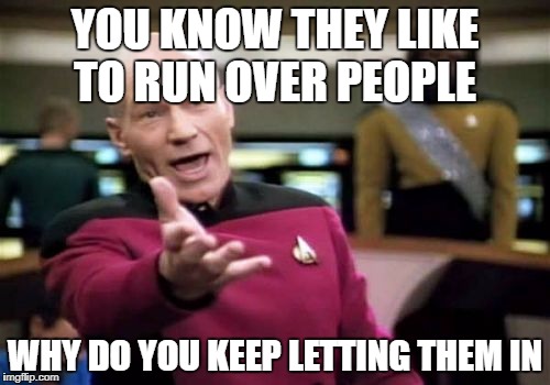 Picard Wtf Meme | YOU KNOW THEY LIKE TO RUN OVER PEOPLE; WHY DO YOU KEEP LETTING THEM IN | image tagged in memes,picard wtf | made w/ Imgflip meme maker