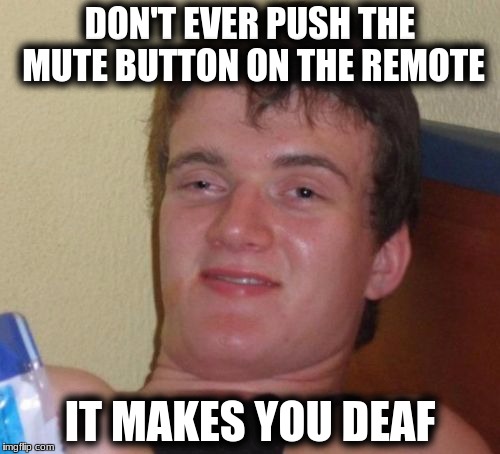 10 Guy Meme | DON'T EVER PUSH THE MUTE BUTTON ON THE REMOTE; IT MAKES YOU DEAF | image tagged in memes,10 guy | made w/ Imgflip meme maker