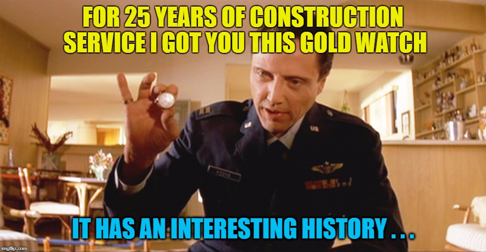 FOR 25 YEARS OF CONSTRUCTION SERVICE I GOT YOU THIS GOLD WATCH IT HAS AN INTERESTING HISTORY . . . | made w/ Imgflip meme maker