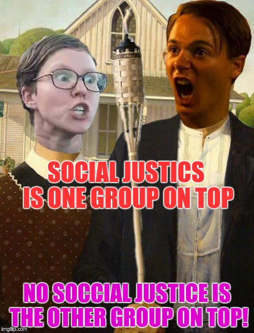 SOCIAL JUSTICS IS ONE GROUP ON TOP; NO SOCCIAL JUSTICE IS THE OTHER GROUP ON TOP! | image tagged in triggeredgothic | made w/ Imgflip meme maker