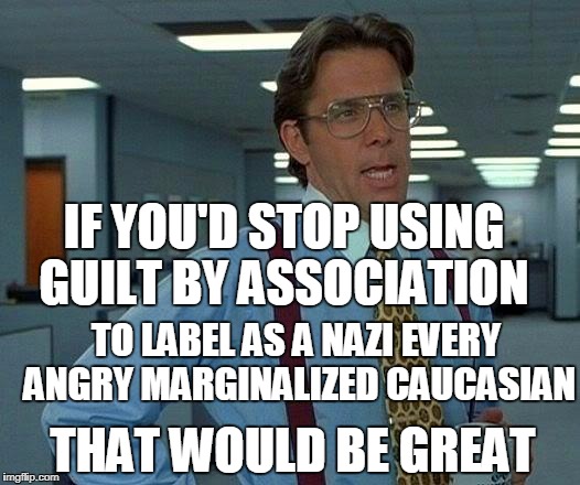 That Would Be Great Meme | IF YOU'D STOP USING GUILT BY ASSOCIATION THAT WOULD BE GREAT TO LABEL AS A NAZI EVERY ANGRY MARGINALIZED CAUCASIAN | image tagged in memes,that would be great | made w/ Imgflip meme maker