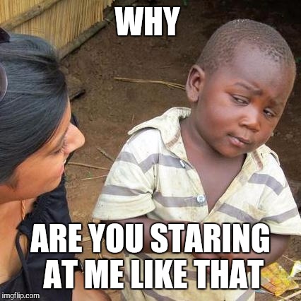 Third World Skeptical Kid | WHY; ARE YOU STARING AT ME LIKE THAT | image tagged in memes,third world skeptical kid | made w/ Imgflip meme maker