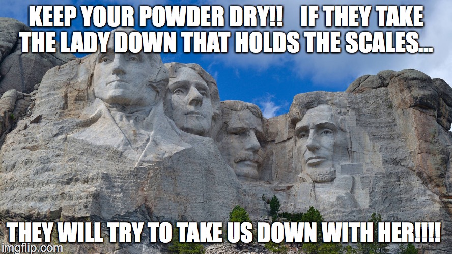 mt rushmore | KEEP YOUR POWDER DRY!!    IF THEY TAKE THE LADY DOWN THAT HOLDS THE SCALES... THEY WILL TRY TO TAKE US DOWN WITH HER!!!! | image tagged in mt rushmore | made w/ Imgflip meme maker