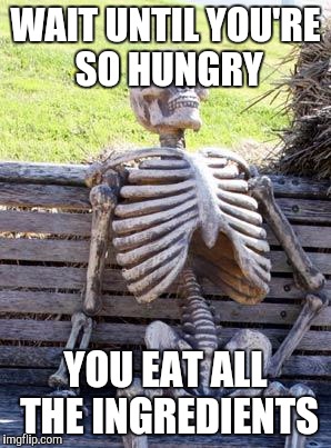 Simpler than cooking | WAIT UNTIL YOU'RE SO HUNGRY YOU EAT ALL THE INGREDIENTS | image tagged in memes,waiting skeleton | made w/ Imgflip meme maker