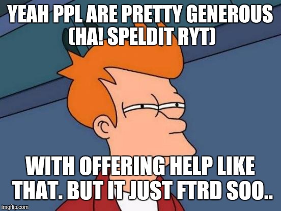 Futurama Fry Meme | YEAH PPL ARE PRETTY GENEROUS (HA! SPELDIT RYT) WITH OFFERING HELP LIKE THAT. BUT IT JUST FTRD SOO.. | image tagged in memes,futurama fry | made w/ Imgflip meme maker