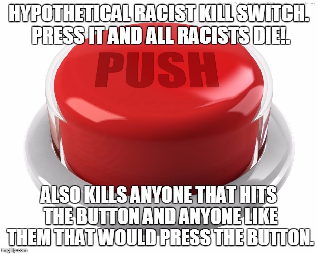 Racist Kill Switch | HYPOTHETICAL RACIST KILL SWITCH.  PRESS IT AND ALL RACISTS DIE!. ALSO KILLS ANYONE THAT HITS THE BUTTON AND ANYONE LIKE THEM THAT WOULD PRESS THE BUTTON. | image tagged in racist,kill,switch | made w/ Imgflip meme maker