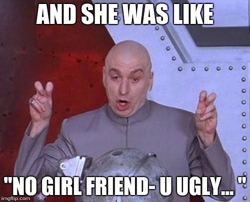 Dr Evil Laser | AND SHE WAS LIKE; "NO GIRL FRIEND- U UGLY... " | image tagged in memes,dr evil laser | made w/ Imgflip meme maker