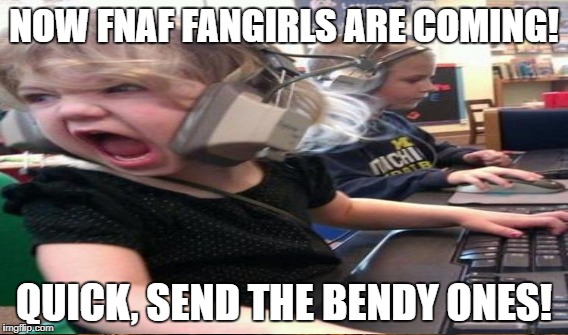 NOW FNAF FANGIRLS ARE COMING! QUICK, SEND THE BENDY ONES! | made w/ Imgflip meme maker